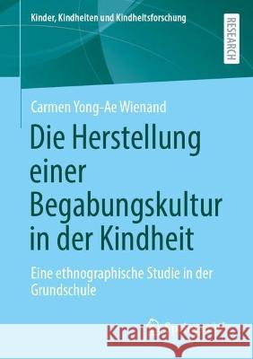 Die Herstellung einer Begabungskultur in der Kindheit: Eine ethnographische Studie in der Grundschule Wienand, Carmen Yong-Ae 9783658390136