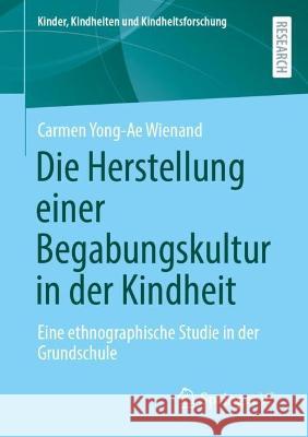 Die Herstellung einer Begabungskultur in der Kindheit: Eine ethnographische Studie in der Grundschule Wienand, Carmen Yong-Ae 9783658390136 Springer Fachmedien Wiesbaden