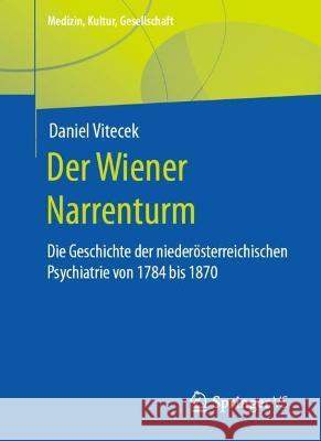 Der Wiener Narrenturm: Die Geschichte Der Niederösterreichischen Psychiatrie Von 1784 Bis 1870 Vitecek, Daniel 9783658390495 Springer vs