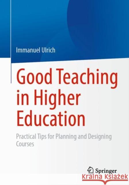 Good Teaching in Higher Education: Practical Tips for Planning and Designing Courses Immanuel Ulrich 9783658391362 Springer