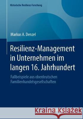Resilienz-Management in Unternehmen im langen 16. Jahrhundert: Fallbeispiele aus oberdeutschen Familienhandelsgesellschaften Markus A. Denzel 9783658391683 Springer Gabler