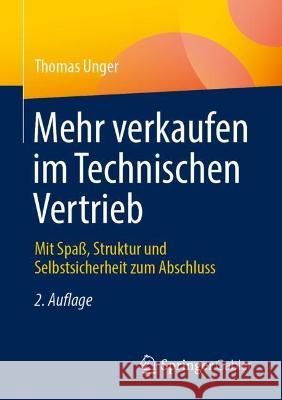 Mehr Verkaufen Im Technischen Vertrieb: Mit Spaß, Struktur Und Selbstsicherheit Zum Abschluss Unger, Thomas 9783658391706