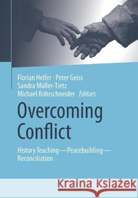 Overcoming Conflict: History Teaching—Peacebuilding—Reconciliation Florian Helfer Peter Geiss Sandra M?ller-Tietz 9783658392369