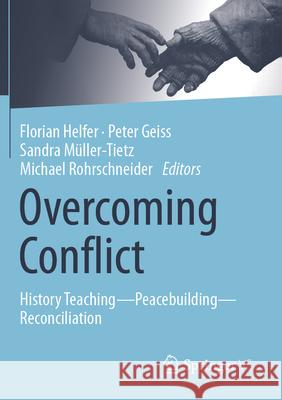 Overcoming Conflict: History Teaching--Peacebuilding--Reconciliation Florian Helfer Peter Geiss Sandra M?ller-Tietz 9783658392390