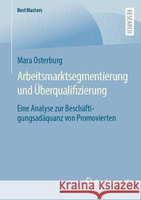 Arbeitsmarktsegmentierung Und Überqualifizierung: Eine Analyse Zur Beschäftigungsadäquanz Von Promovierten Osterburg, Mara 9783658393052 Springer Fachmedien Wiesbaden