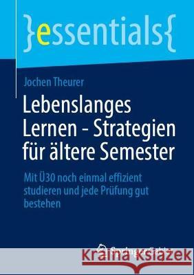 Lebenslanges Lernen - Strategien Für Ältere Semester: Mit Ü30 Noch Einmal Effizient Studieren Und Jede Prüfung Gut Bestehen Theurer, Jochen 9783658393557 Springer Gabler