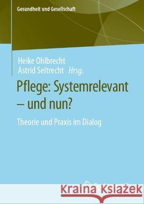 Pflege: Systemrelevant – und nun?: Theorie und Praxis im Dialog Heike Ohlbrecht Astrid Seltrecht 9783658394011 Springer vs