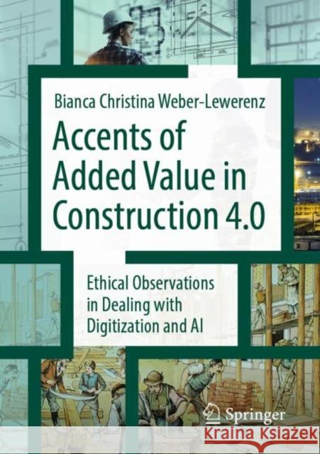 Accents of Added Value in Construction 4.0: Ethical Observations in Dealing with Digitization and AI Weber-Lewerenz, Bianca Christina 9783658394066 Springer