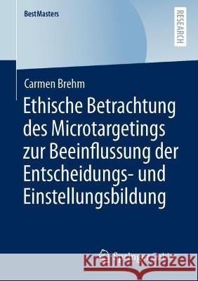 Ethische Betrachtung des Microtargetings zur Beeinflussung der Entscheidungs- und Einstellungsbildung Carmen Brehm 9783658394707 Springer Gabler