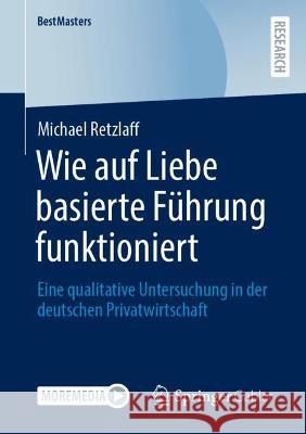 Wie Auf Liebe Basierte Führung Funktioniert: Eine Qualitative Untersuchung in Der Deutschen Privatwirtschaft Retzlaff, Michael 9783658395469 Springer Gabler