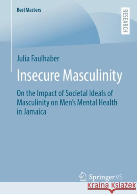 Insecure Masculinity: On the Impact of Societal Ideals of Masculinity on Men's Mental Health in Jamaica Julia Faulhaber 9783658395896 Springer vs