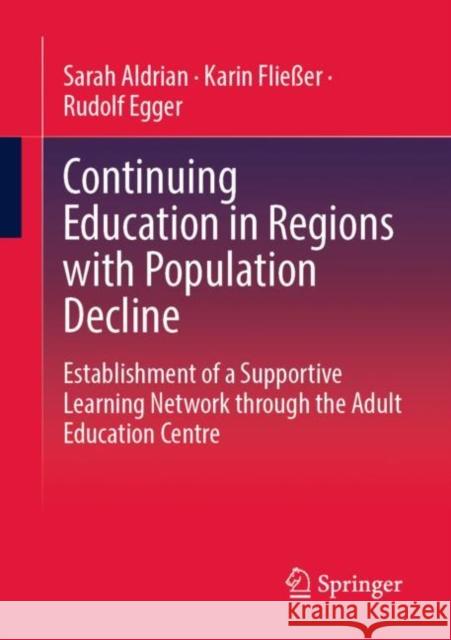Continuing Education in Regions with Population Decline: Establishment of a Supportive Learning Network through the Adult Education Centre Sarah Aldrian Karin Flie?er Rudolf Egger 9783658396770