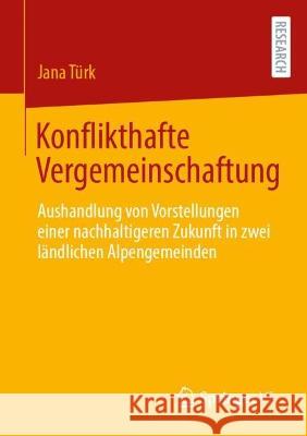 Konflikthafte Vergemeinschaftung: Aushandlung Von Vorstellungen Einer Nachhaltigeren Zukunft in Zwei Ländlichen Alpengemeinden Türk, Jana 9783658396831 Springer vs