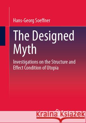 The Designed Myth: Investigations on the structure and effect condition of utopia Hans-Georg Soeffner 9783658397012 Springer vs