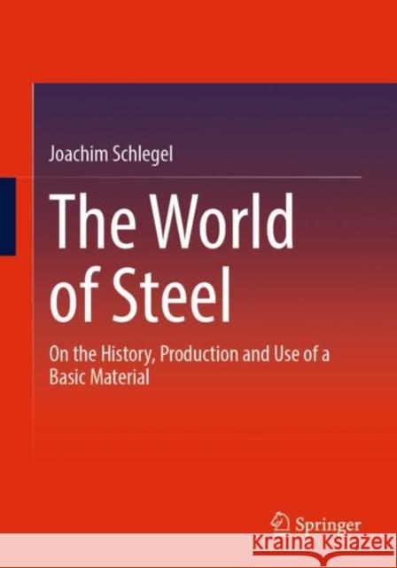 The World of Steel: On the History, Production and Use of a Basic Material Joachim Schlegel 9783658397326 Springer