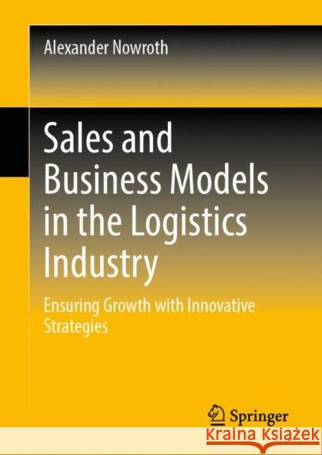 Sales and Business Models in the Logistics Industry: Ensuring Growth with Innovative Strategies Alexander Nowroth 9783658397555 Springer