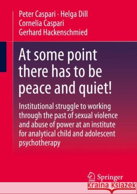 At Some Point There Has to Be Peace and Quiet!: Institutional Struggle to Working Through the Past of Sexual Violence and Abuse of Power at an Institu Caspari, Peter 9783658397845 Springer