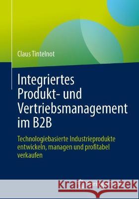 Integriertes Produkt- und Vertriebsmanagement im B2B: Technologiebasierte Industrieprodukte entwickeln, managen und profitabel verkaufen Claus Tintelnot 9783658397876