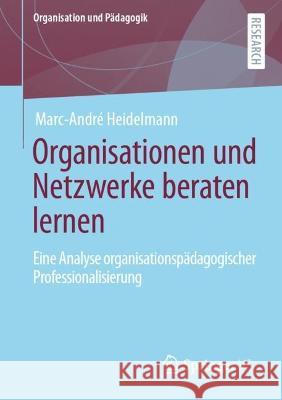 Organisationen Und Netzwerke Beraten Lernen: Eine Analyse Organisationspädagogischer Professionalisierung Heidelmann, Marc-André 9783658398132 Springer vs