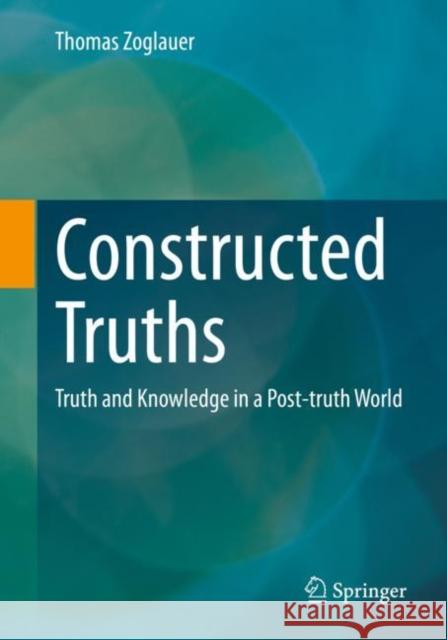 Constructed Truths: Truth and Knowledge in a Post-Truth World Zoglauer, Thomas 9783658399412 Springer Fachmedien Wiesbaden