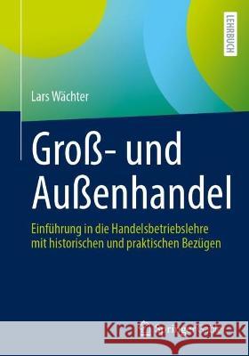 Groß- Und Außenhandel: Einführung in Die Handelsbetriebslehre Mit Historischen Und Praktischen Bezügen Wächter, Lars 9783658399924 Springer Gabler