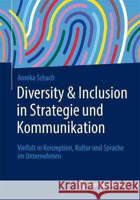 Diversity & Inclusion in Strategie Und Kommunikation: Vielfalt in Konzeption, Kultur Und Sprache Im Unternehmen Schach, Annika 9783658401528