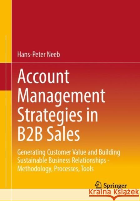 Account Management Strategies in B2B Sales: Generating Customer Value and Building Sustainable Business Relationships - Methodology, Processes, Tools Hans-Peter Neeb 9783658404499 Springer