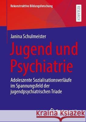 Jugend Und Psychiatrie: Adoleszente Sozialisationsverläufe Im Spannungsfeld Der Jugendpsychiatrischen Triade Schulmeister, Janina 9783658404758 Springer vs