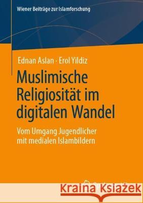 Muslimische Religiosität Im Digitalen Wandel: Vom Umgang Jugendlicher Mit Medialen Islambildern Aslan, Ednan 9783658404895