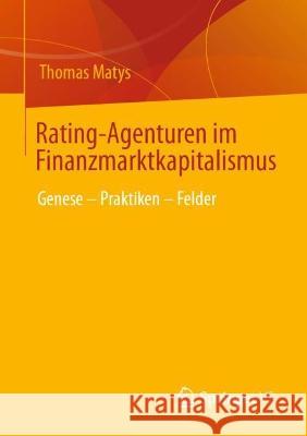 Rating-Agenturen im Finanzmarktkapitalismus: Genese – Praktiken – Felder Thomas Matys 9783658407957