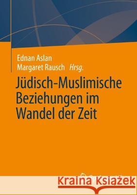 Jüdisch-Muslimische Beziehungen: Im Wandel der Zeit Ednan Aslan Margaret Rausch 9783658407995