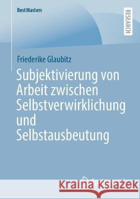 Subjektivierung von Arbeit zwischen Selbstverwirklichung und Selbstausbeutung Friederike Glaubitz 9783658408053 Springer vs