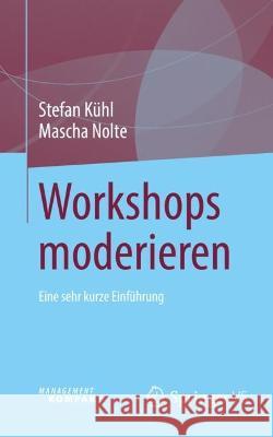 Workshops moderieren: Eine sehr kurze Einführung Stefan K?hl Mascha Nolte 9783658409173