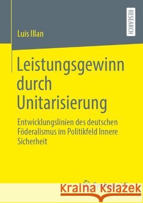 Leistungsgewinn durch Unitarisierung: Entwicklungslinien des deutschen Föderalismus im Politikfeld Innere Sicherheit Luis Illan 9783658409265 Springer vs