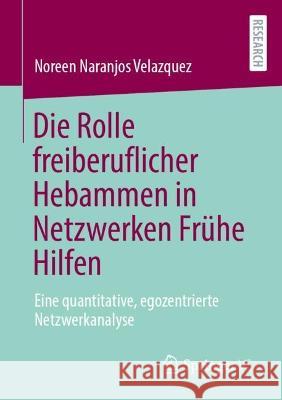 Die Rolle freiberuflicher Hebammen in Netzwerken Frühe Hilfen: Eine quantitative, egozentrierte Netzwerkanalyse Noreen Naranjo 9783658409524