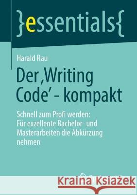 Der ‚Writing Code’ - kompakt: Schnell zum Profi werden: Für exzellente Bachelor- und Masterarbeiten die Abkürzung nehmen Harald Rau 9783658409708