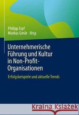 Unternehmerische Führung und Kultur in Non-Profit-Organisationen: Erfolgsbeispiele und aktuelle Trends Philipp Erpf Markus Gm?r 9783658409821 Springer Gabler