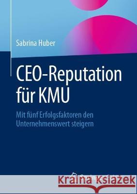 CEO-Reputation für KMU: Mit fünf Erfolgsfaktoren den Unternehmenswert steigern Sabrina Huber 9783658410247