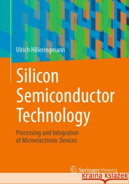 Silicon Semiconductor Technology: Processing and Integration of Microelectronic Devices Ulrich Hilleringmann 9783658410407 Springer Vieweg