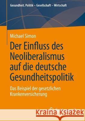 Der Einfluss des Neoliberalismus auf die deutsche Gesundheitspolitik: Das Beispiel der gesetzlichen Krankenversicherung Michael Simon 9783658410988