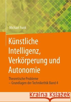 Künstliche Intelligenz, Verkörperung und Autonomie: Theoretische Probleme – Grundlagen der Technikethik Band 4 Michael Funk 9783658411053