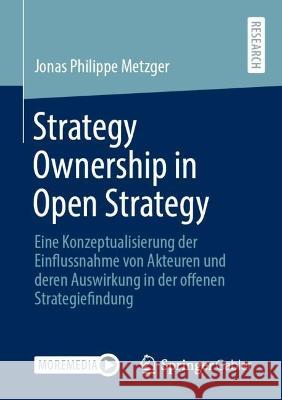 Strategy Ownership in Open Strategy: Eine Konzeptualisierung der Einflussnahme von Akteuren und deren Auswirkung in der offenen Strategiefindung Jonas Philippe Metzger 9783658412210
