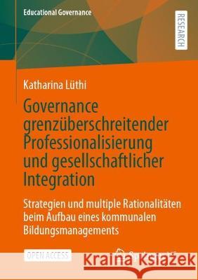 Governance grenzüberschreitender Professionalisierung und gesellschaftlicher Integration: Strategien und multiple Rationalitäten beim Aufbau eines kommunalen Bildungsmanagements Katharina L?thi 9783658413750 Springer vs