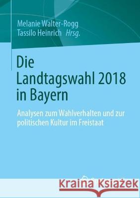 Die Landtagswahl 2018 in Bayern: Analysen zum Wahlverhalten und zur politischen Kultur im Freistaat Melanie Walter-Rogg Tassilo Heinrich 9783658413910