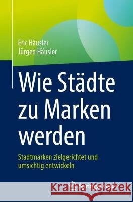 Wie St?dte Zu Marken Werden: Stadtmarken Zielgerichtet Und Umsichtig Entwickeln Eric H?usler J?rgen H?usler 9783658414559 Springer Gabler