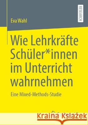 Wie Lehrkr?fte Sch?ler*innen Im Unterricht Wahrnehmen: Eine Mixed-Methods-Studie Eva Wahl 9783658414900 Springer vs