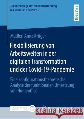 Flexibilisierung von Arbeitswelten in der digitalen Transformation und der Covid-19-Pandemie Krüger, Madlen Anna 9783658415716