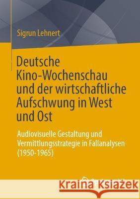 Deutsche Kino-Wochenschau und der wirtschaftliche Aufschwung in West und Ost Sigrun Lehnert 9783658419578