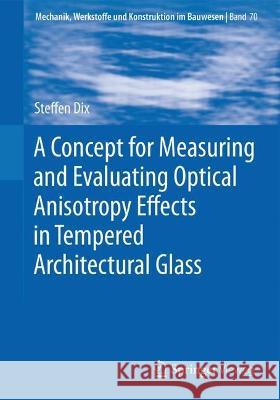 A Concept for Measuring and Evaluating Optical Anisotropy Effects in Tempered Architectural Glass Steffen Dix 9783658420284