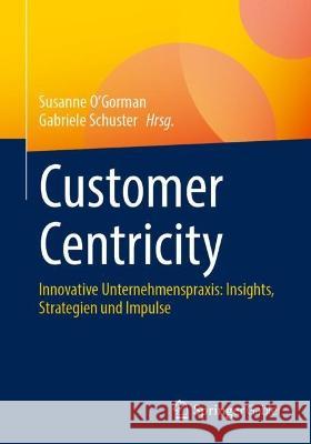 Customer Centricity: Innovative Unternehmenspraxis: Insights, Strategien Und Impulse Susanne O'Gorman Gabriele Schuster 9783658421724 Springer Gabler